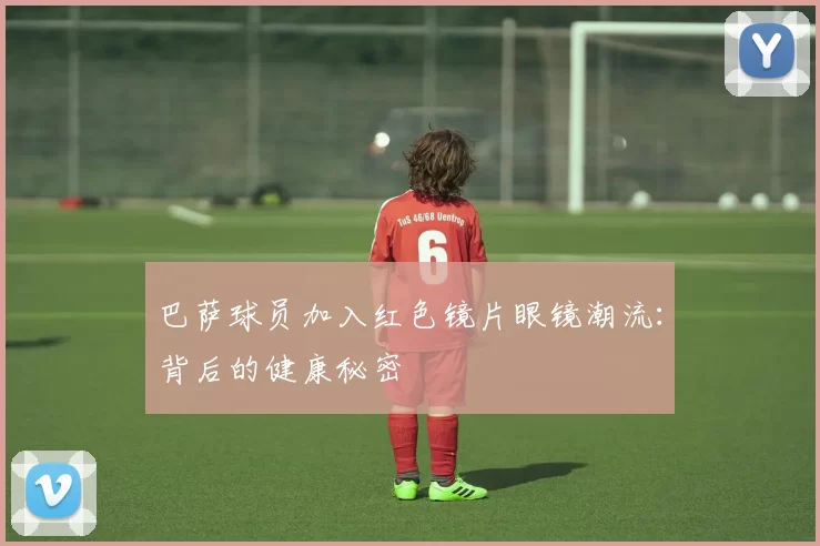 巴萨球员加入红色镜片眼镜潮流：背后的健康秘密