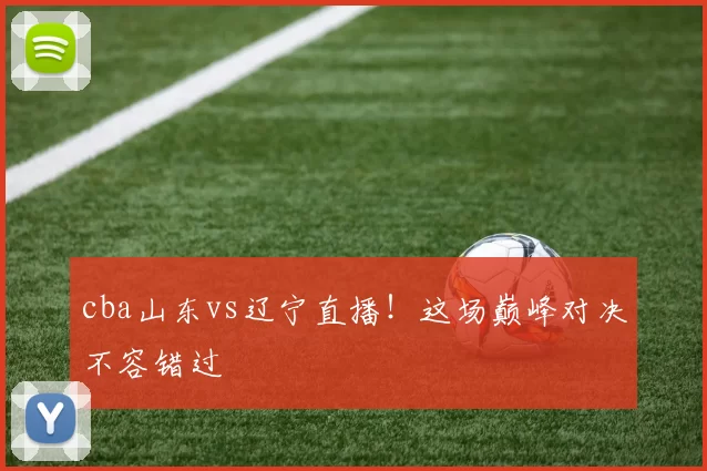 cba山东vs辽宁直播！这场巅峰对决不容错过