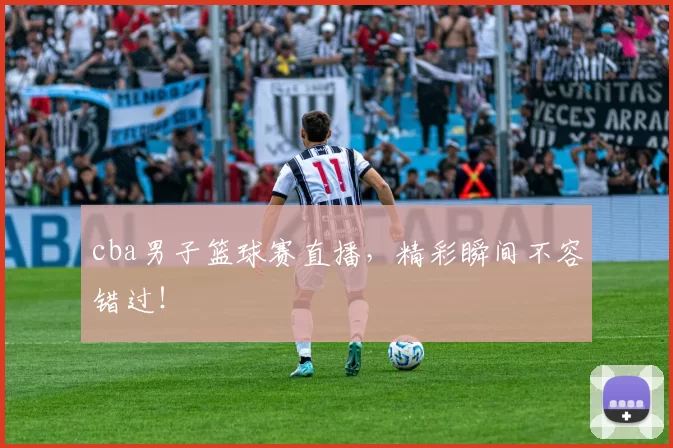 cba男子篮球赛直播，精彩瞬间不容错过！