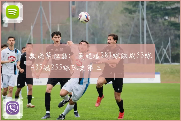 数说萨拉赫：英超造281球欧战53球 435战255球队史第三