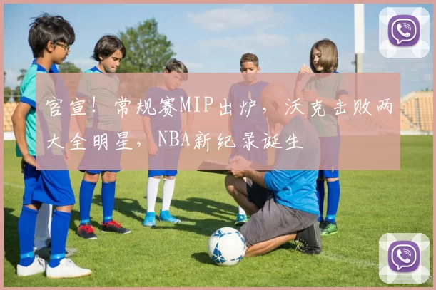 官宣！常规赛MIP出炉，沃克击败两大全明星，NBA新纪录诞生