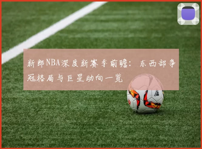 新郎NBA深度新赛季前瞻：东西部争冠格局与巨星动向一览