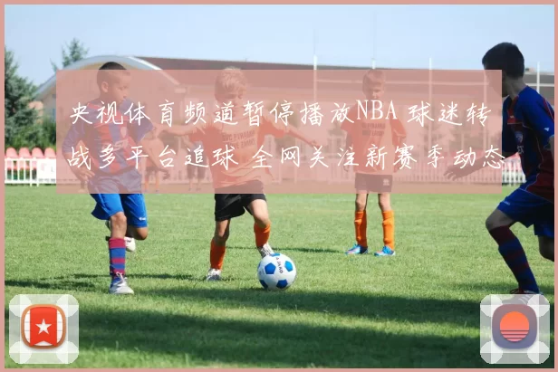 央视体育频道暂停播放NBA 球迷转战多平台追球 全网关注新赛季动态