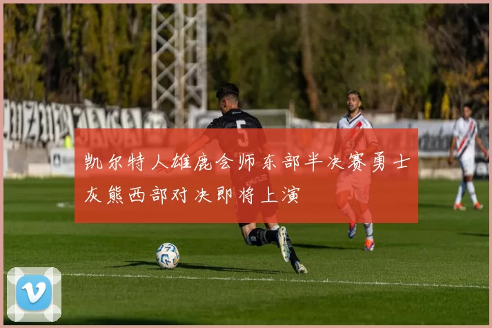 凯尔特人雄鹿会师东部半决赛勇士灰熊西部对决即将上演