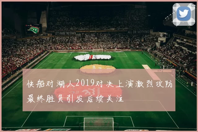 快船对湖人2019对决上演激烈攻防最终胜负引发后续关注