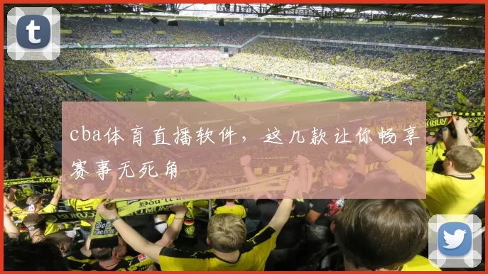 cba体育直播软件,这几款让你畅享赛事无死角