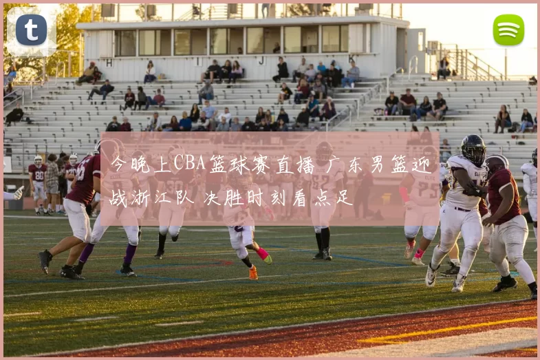 今晚上CBA篮球赛直播 广东男篮迎战浙江队 决胜时刻看点足