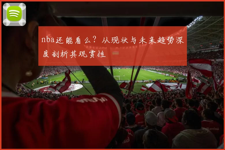 nba还能看么？从现状与未来趋势深度剖析其观赏性