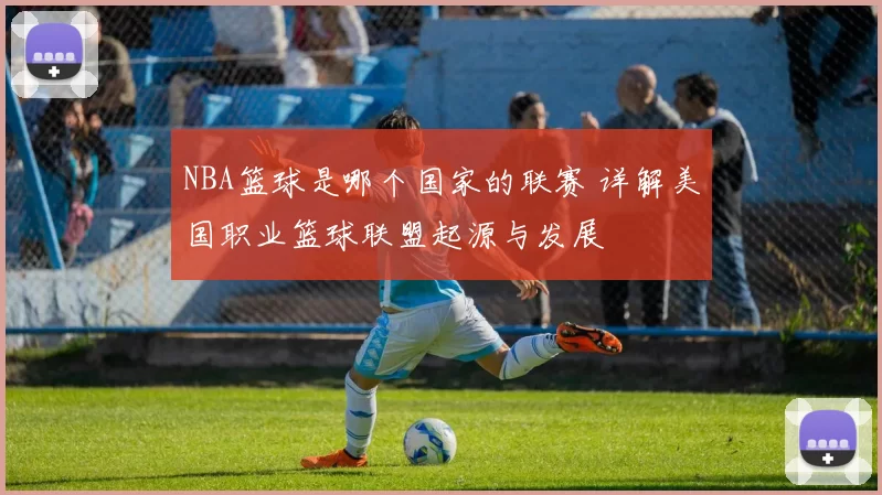 NBA篮球是哪个国家的联赛 详解美国职业篮球联盟起源与发展