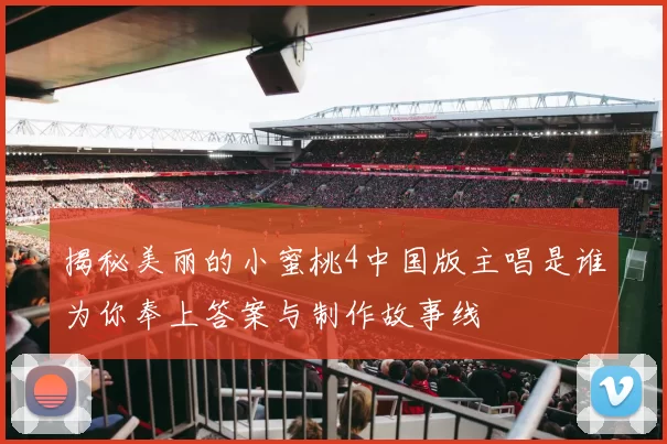 揭秘美丽的小蜜桃4中国版主唱是谁为你奉上答案与制作故事线