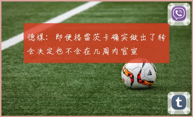德媒：即便格雷茨卡确实做出了转会决定也不会在几周内官宣