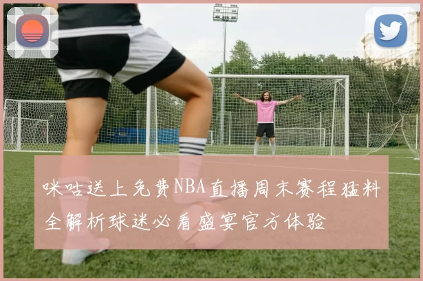 咪咕送上免费NBA直播周末赛程猛料全解析球迷必看盛宴官方体验