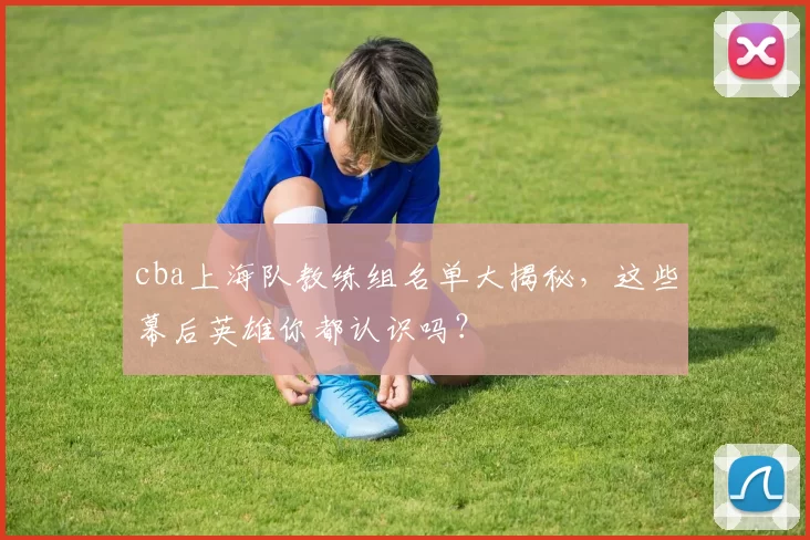 cba上海队教练组名单大揭秘，这些幕后英雄你都认识吗？