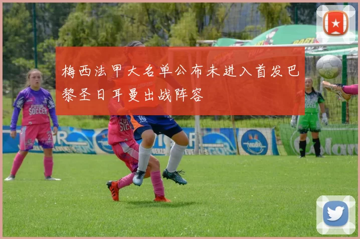 梅西法甲大名单公布未进入首发巴黎圣日耳曼出战阵容