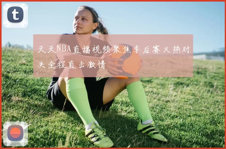 天天NBA直播视频聚焦季后赛火热对决全程直击激情