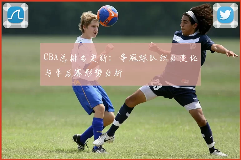 CBA总排名更新：争冠球队积分变化与季后赛形势分析