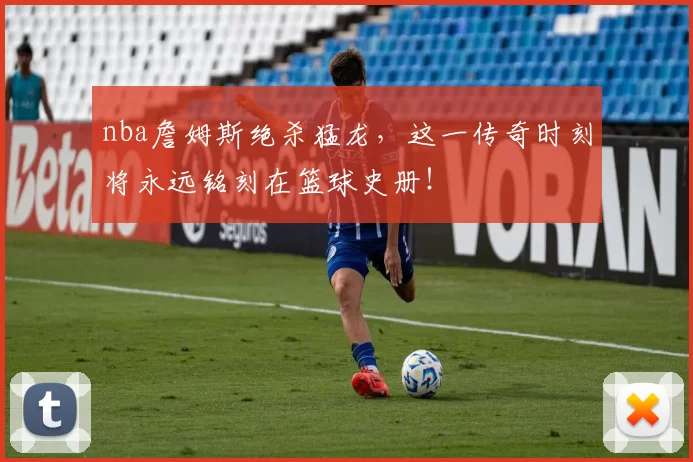 nba詹姆斯绝杀猛龙，这一传奇时刻将永远铭刻在篮球史册！