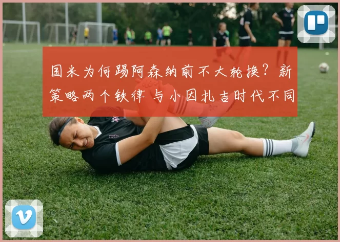 国米为何踢阿森纳前不大轮换?新策略两个铁律 与小因扎吉时代不同