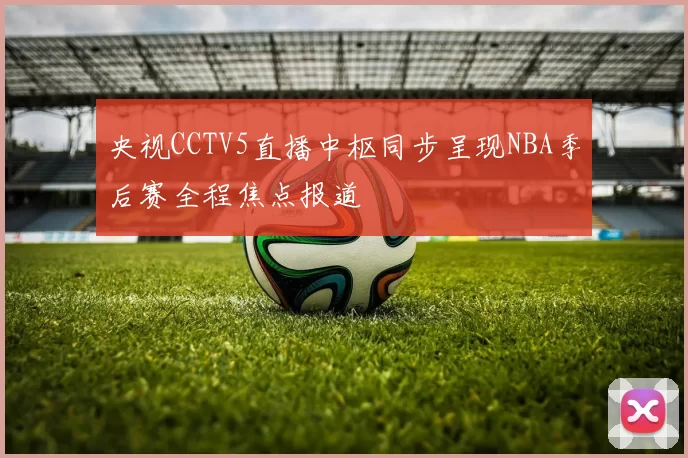 央视CCTV5直播中枢同步呈现NBA季后赛全程焦点报道