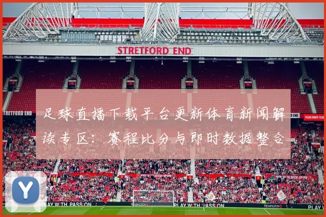 足球直播下载平台更新体育新闻解读专区：赛程比分与即时数据整合