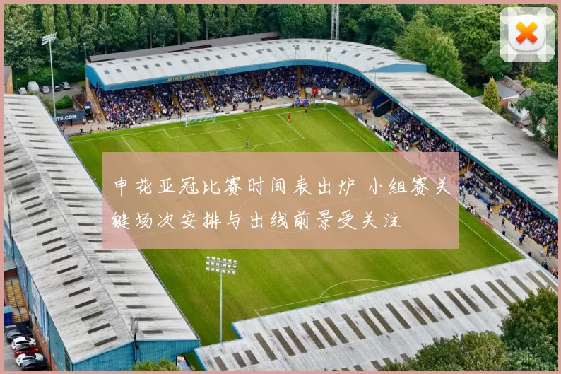 申花亚冠比赛时间表出炉 小组赛关键场次安排与出线前景受关注