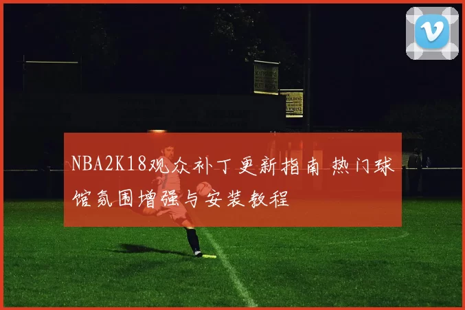 NBA2K18观众补丁更新指南 热门球馆氛围增强与安装教程