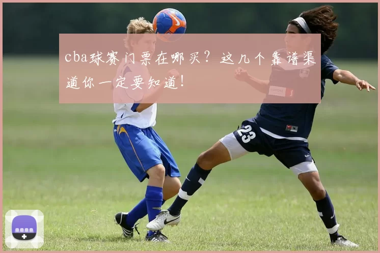 cba球赛门票在哪买？这几个靠谱渠道你一定要知道！