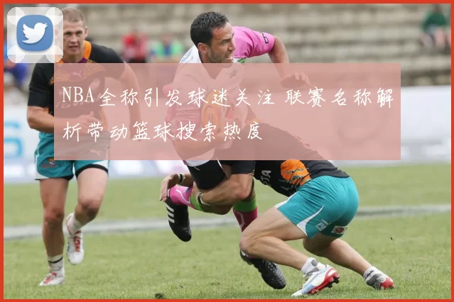 NBA全称引发球迷关注 联赛名称解析带动篮球搜索热度