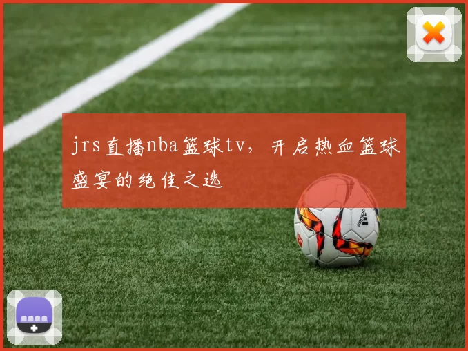 jrs直播nba篮球tv，开启热血篮球盛宴的绝佳之选