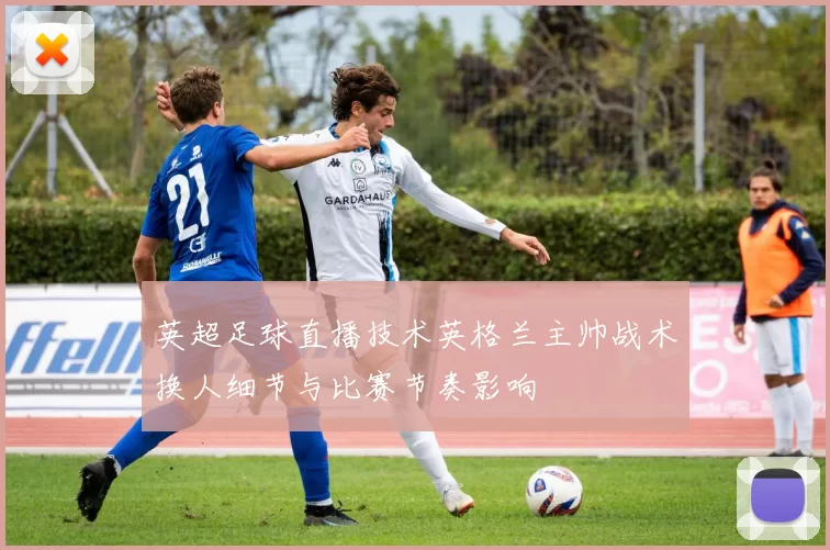 英超足球直播技术英格兰主帅战术换人细节与比赛节奏影响