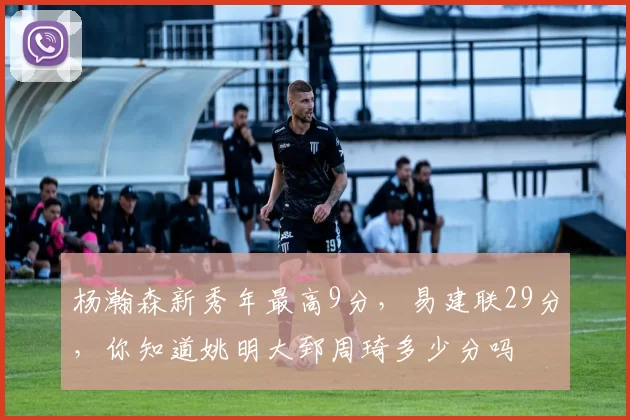 杨瀚森新秀年最高9分，易建联29分，你知道姚明大郅周琦多少分吗