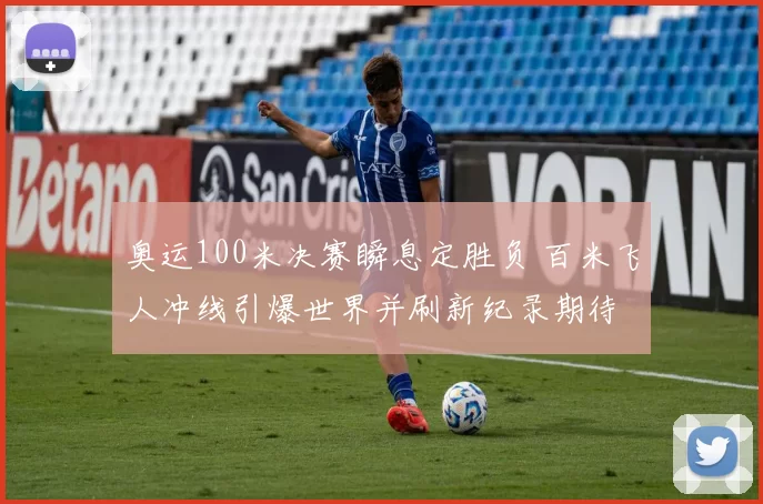 奥运100米决赛瞬息定胜负 百米飞人冲线引爆世界并刷新纪录期待