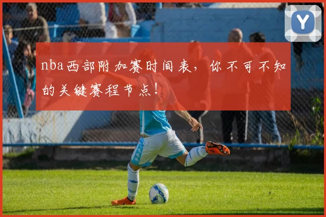 nba西部附加赛时间表,你不可不知的关键赛程节点!