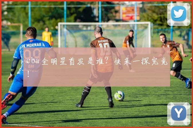 cba全明星首发是谁？快来一探究竟！