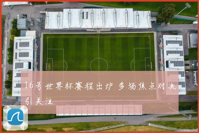 16号世界杯赛程出炉 多场焦点对决引关注