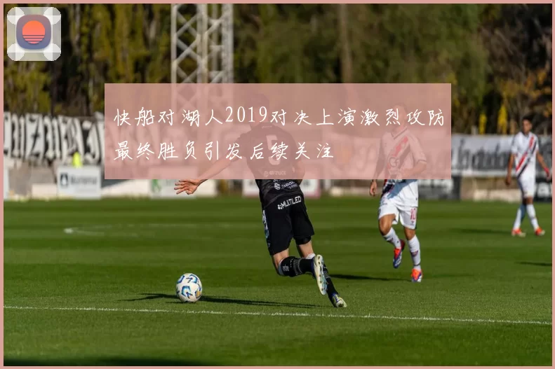 快船对湖人2019对决上演激烈攻防最终胜负引发后续关注