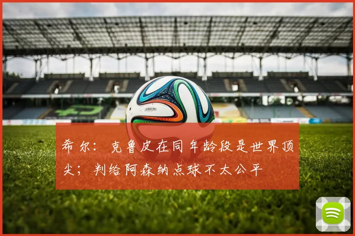 希尔：克鲁皮在同年龄段是世界顶尖；判给阿森纳点球不太公平