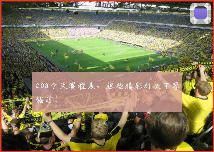 cba今天赛程表，这些精彩对决不容错过！