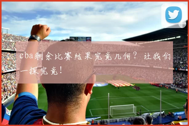 cba剩余比赛结果究竟几何？让我们一探究竟！