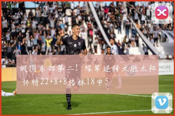 巩固东部第二！绿军逆转大胜太阳 怀特22+8+8格林18中5