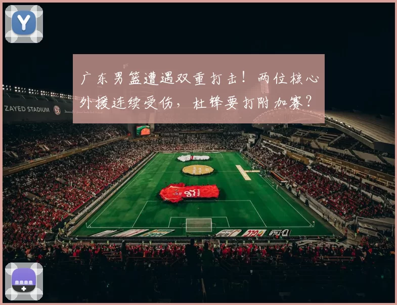 广东男篮遭遇双重打击！两位核心外援连续受伤，杜锋要打附加赛？