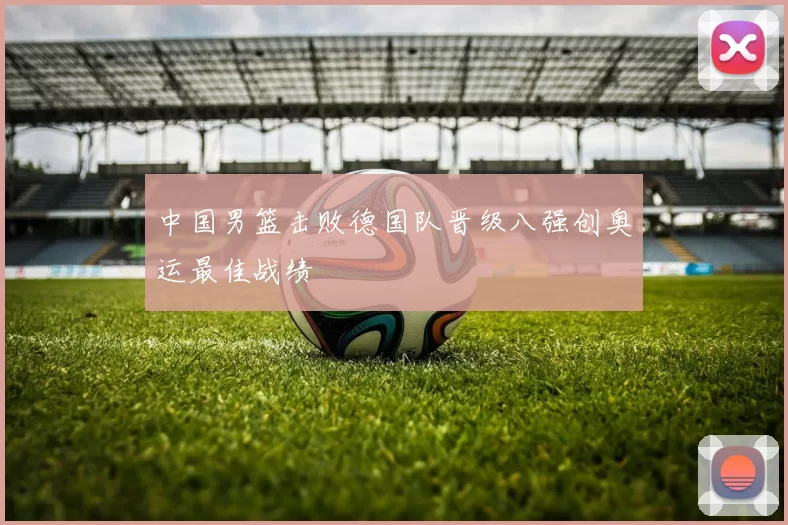 中国男篮击败德国队晋级八强创奥运最佳战绩