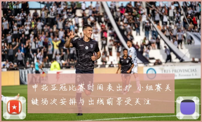 申花亚冠比赛时间表出炉 小组赛关键场次安排与出线前景受关注