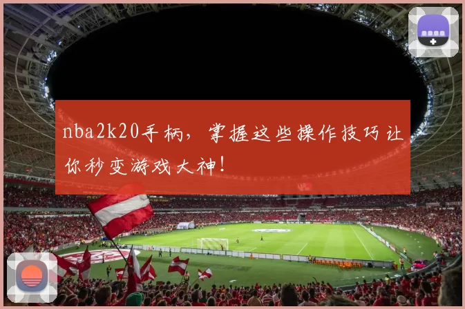 nba2k20手柄,掌握这些操作技巧让你秒变游戏大神!