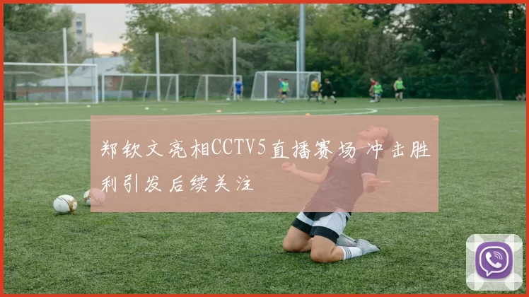 郑钦文亮相CCTV5直播赛场 冲击胜利引发后续关注