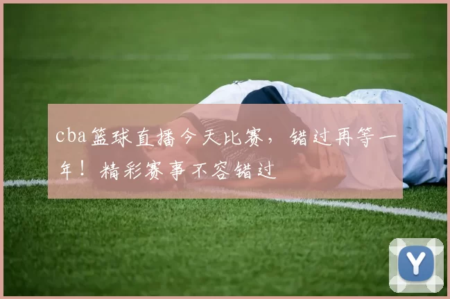 cba篮球直播今天比赛，错过再等一年！精彩赛事不容错过