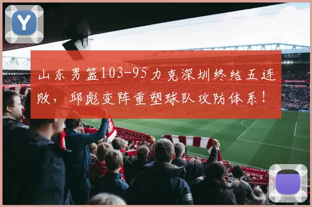 山东男篮103-95力克深圳终结五连败，邱彪变阵重塑球队攻防体系！