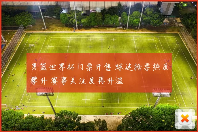 男篮世界杯门票开售 球迷抢票热度攀升 赛事关注度再升温