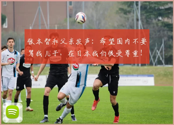 张本智和父亲发声:希望国内不要骂我儿子,在日本我们很受尊重!