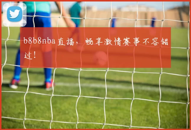 b8b8nba直播，畅享激情赛事不容错过！